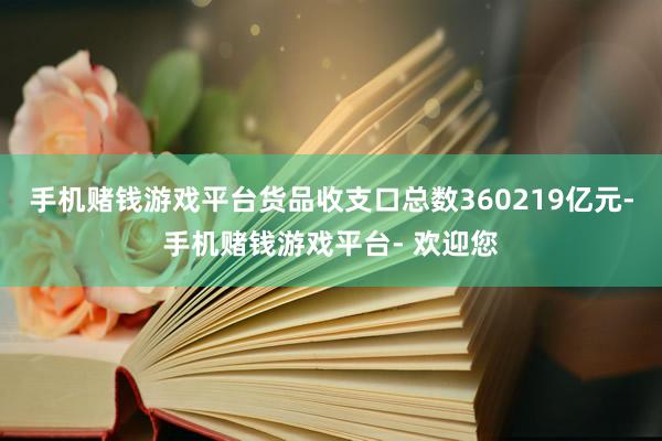 手机赌钱游戏平台货品收支口总数360219亿元-手机赌钱游戏平台- 欢迎您