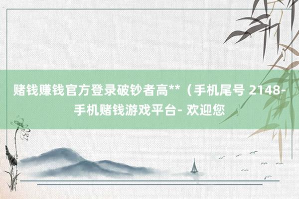 赌钱赚钱官方登录破钞者高**（手机尾号 2148-手机赌钱游戏平台- 欢迎您