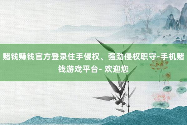 赌钱赚钱官方登录住手侵权、强劲侵权职守-手机赌钱游戏平台- 欢迎您