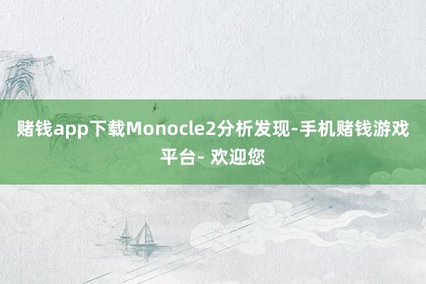 赌钱app下载Monocle2分析发现-手机赌钱游戏平台- 欢迎您