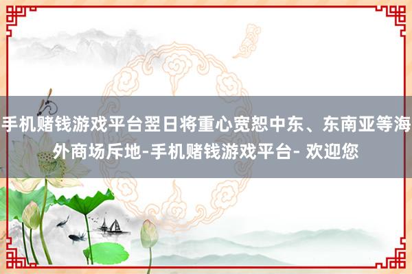 手机赌钱游戏平台翌日将重心宽恕中东、东南亚等海外商场斥地-手机赌钱游戏平台- 欢迎您