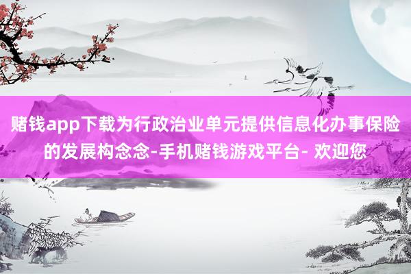 赌钱app下载为行政治业单元提供信息化办事保险的发展构念念-手机赌钱游戏平台- 欢迎您