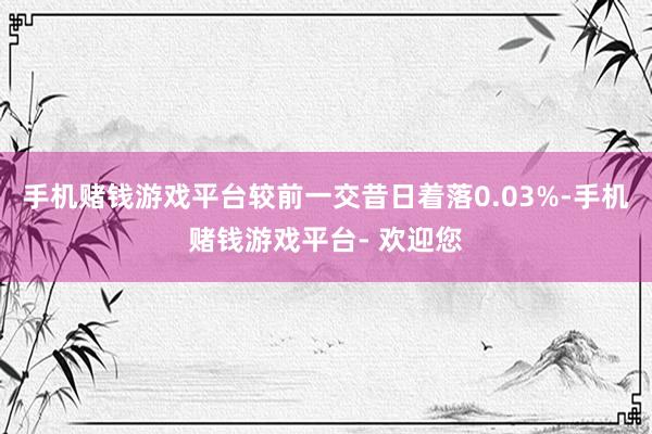 手机赌钱游戏平台较前一交昔日着落0.03%-手机赌钱游戏平台- 欢迎您