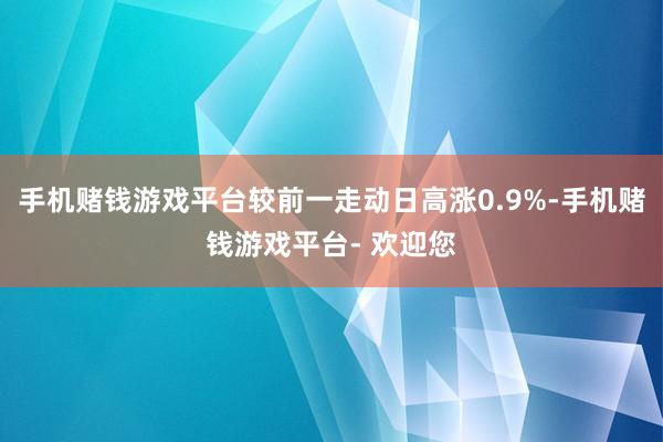 手机赌钱游戏平台较前一走动日高涨0.9%-手机赌钱游戏平台- 欢迎您