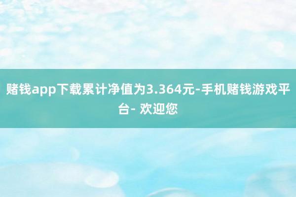 赌钱app下载累计净值为3.364元-手机赌钱游戏平台- 欢迎您