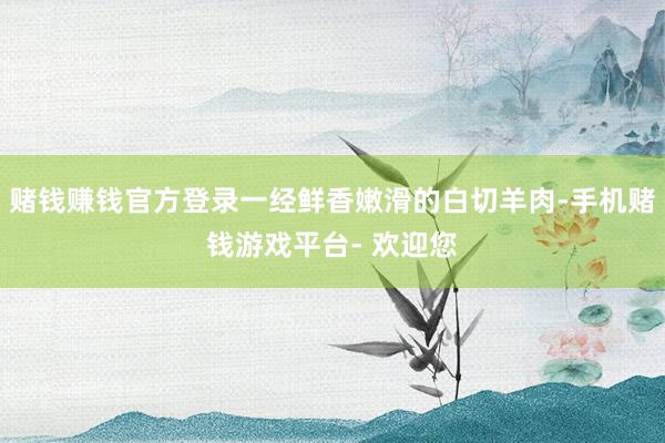 赌钱赚钱官方登录一经鲜香嫩滑的白切羊肉-手机赌钱游戏平台- 欢迎您