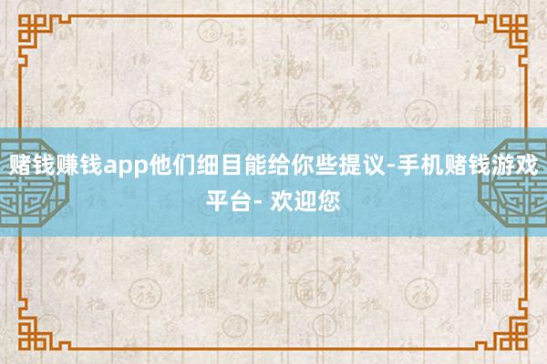 赌钱赚钱app他们细目能给你些提议-手机赌钱游戏平台- 欢迎您