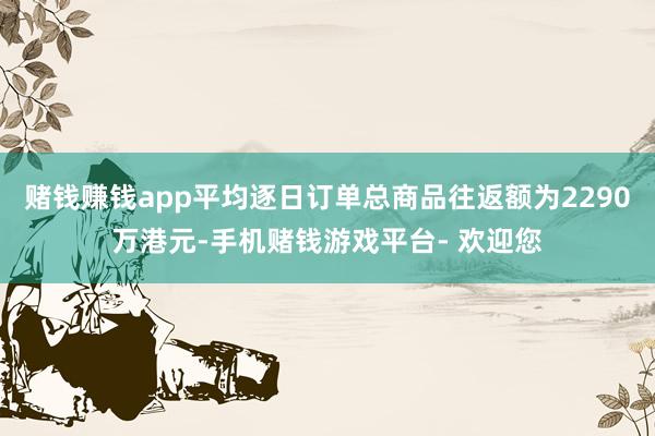 赌钱赚钱app平均逐日订单总商品往返额为2290万港元-手机赌钱游戏平台- 欢迎您