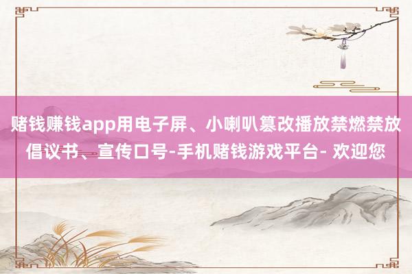 赌钱赚钱app用电子屏、小喇叭篡改播放禁燃禁放倡议书、宣传口号-手机赌钱游戏平台- 欢迎您