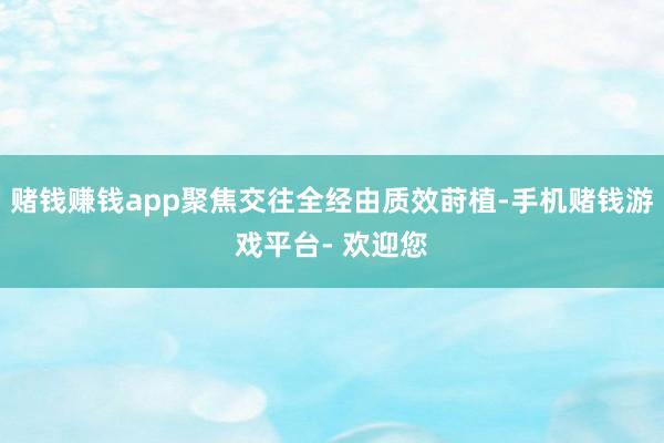 赌钱赚钱app聚焦交往全经由质效莳植-手机赌钱游戏平台- 欢迎您