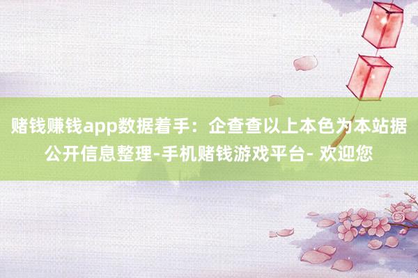 赌钱赚钱app数据着手:企查查以上本色为本站据公开信息整理-手机赌钱游戏平台- 欢迎您