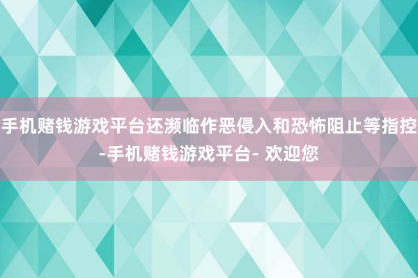 手机赌钱游戏平台还濒临作恶侵入和恐怖阻止等指控-手机赌钱游戏平台- 欢迎您