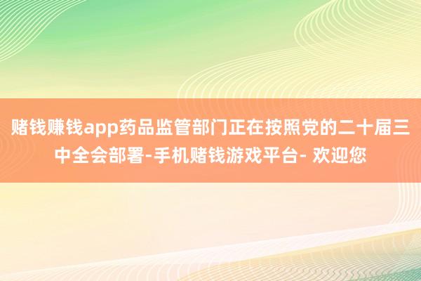 赌钱赚钱app药品监管部门正在按照党的二十届三中全会部署-手机赌钱游戏平台- 欢迎您
