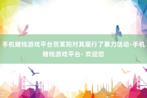 手机赌钱游戏平台贺某阳对其履行了暴力活动-手机赌钱游戏平台- 欢迎您
