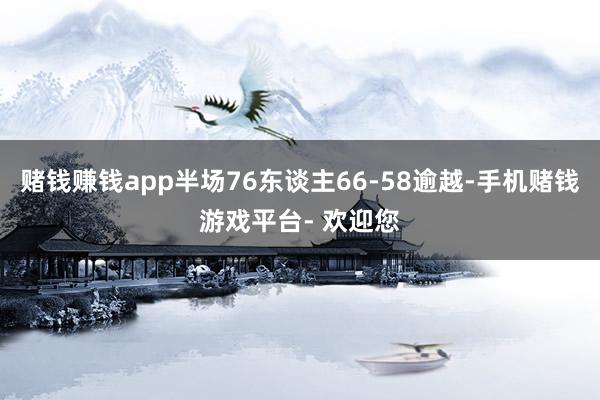 赌钱赚钱app半场76东谈主66-58逾越-手机赌钱游戏平台- 欢迎您