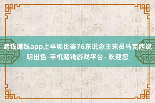赌钱赚钱app上半场比赛76东说念主球员马克西说明出色-手机赌钱游戏平台- 欢迎您