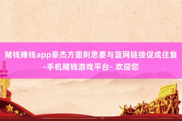 赌钱赚钱app豪杰方面则思要与篮网链接促成往复-手机赌钱游戏平台- 欢迎您