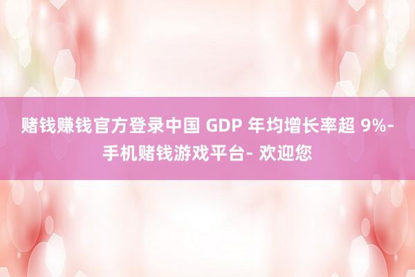 赌钱赚钱官方登录中国 GDP 年均增长率超 9%-手机赌钱游戏平台- 欢迎您