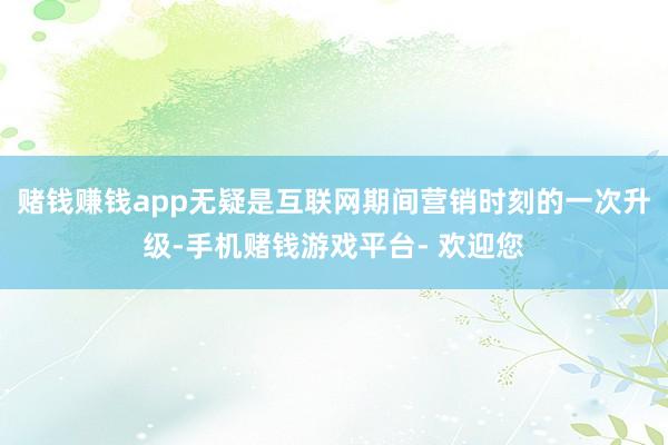 赌钱赚钱app无疑是互联网期间营销时刻的一次升级-手机赌钱游戏平台- 欢迎您