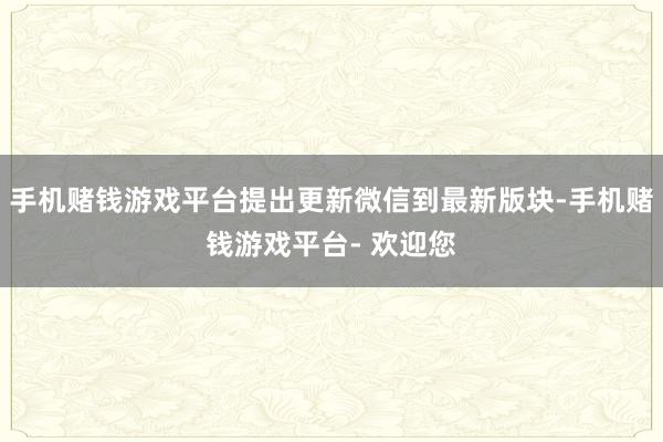 手机赌钱游戏平台提出更新微信到最新版块-手机赌钱游戏平台- 欢迎您
