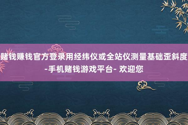 赌钱赚钱官方登录用经纬仪或全站仪测量基础歪斜度-手机赌钱游戏平台- 欢迎您