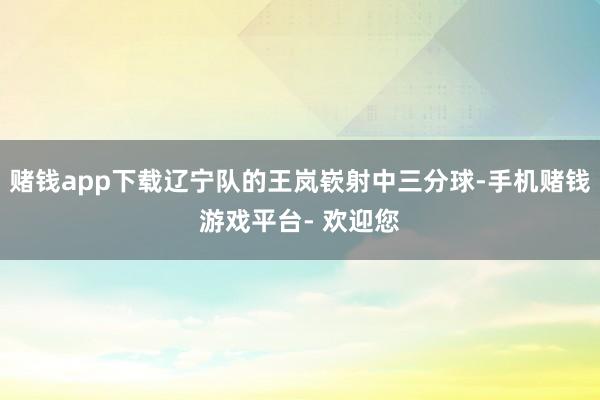 赌钱app下载辽宁队的王岚嵚射中三分球-手机赌钱游戏平台- 欢迎您
