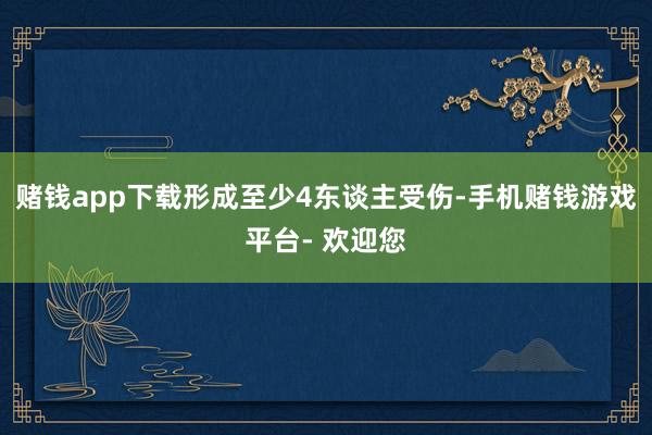赌钱app下载形成至少4东谈主受伤-手机赌钱游戏平台- 欢迎您