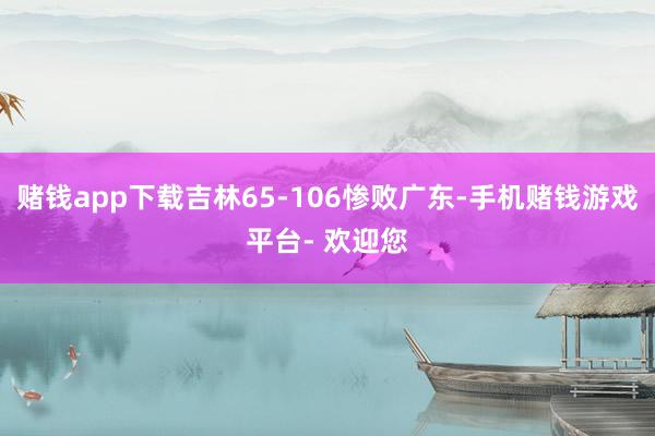 赌钱app下载吉林65-106惨败广东-手机赌钱游戏平台- 欢迎您