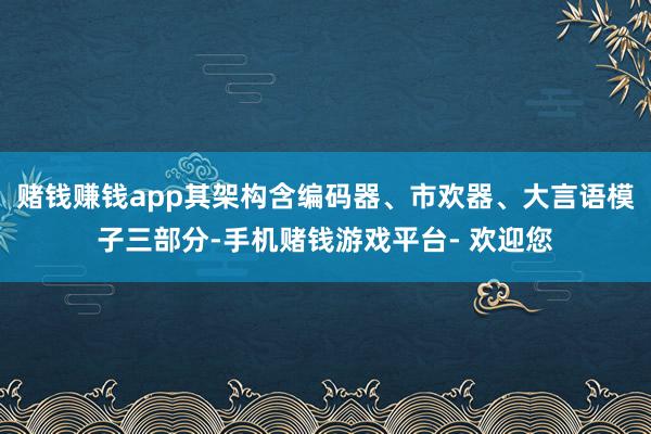 赌钱赚钱app其架构含编码器、市欢器、大言语模子三部分-手机赌钱游戏平台- 欢迎您
