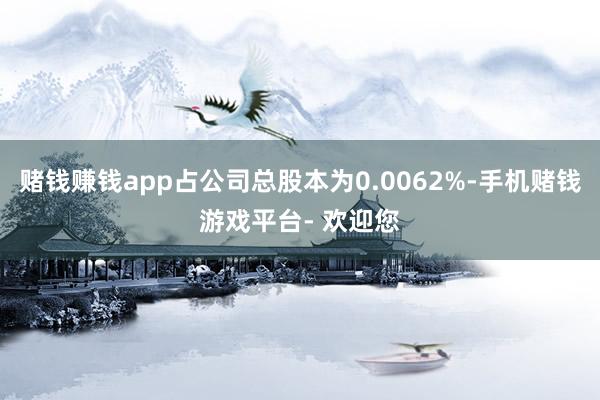 赌钱赚钱app占公司总股本为0.0062%-手机赌钱游戏平台- 欢迎您