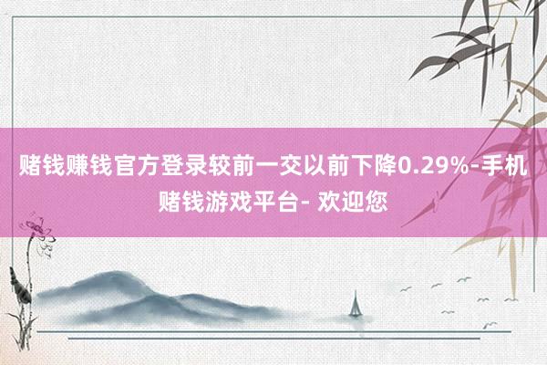 赌钱赚钱官方登录较前一交以前下降0.29%-手机赌钱游戏平台- 欢迎您