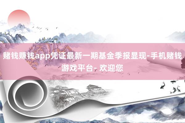 赌钱赚钱app凭证最新一期基金季报显现-手机赌钱游戏平台- 欢迎您