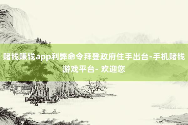 赌钱赚钱app利弊命令拜登政府住手出台-手机赌钱游戏平台- 欢迎您