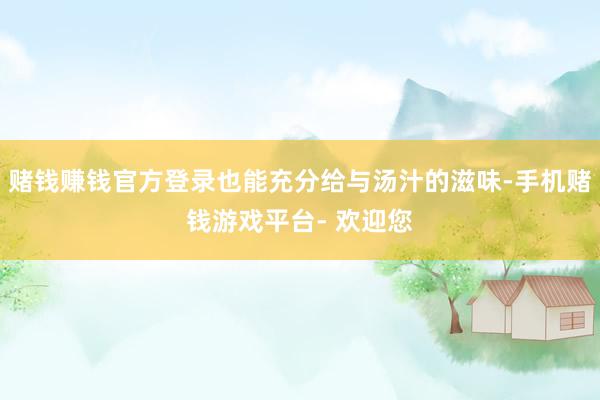 赌钱赚钱官方登录也能充分给与汤汁的滋味-手机赌钱游戏平台- 欢迎您