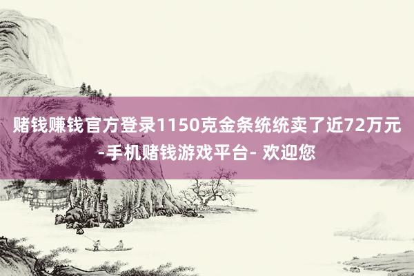 赌钱赚钱官方登录1150克金条统统卖了近72万元-手机赌钱游戏平台- 欢迎您