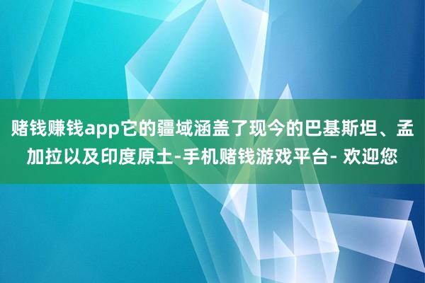 赌钱赚钱app它的疆域涵盖了现今的巴基斯坦、孟加拉以及印度原土-手机赌钱游戏平台- 欢迎您