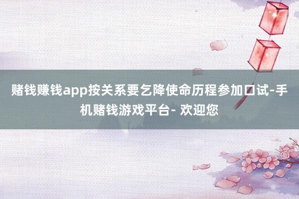 赌钱赚钱app按关系要乞降使命历程参加口试-手机赌钱游戏平台- 欢迎您