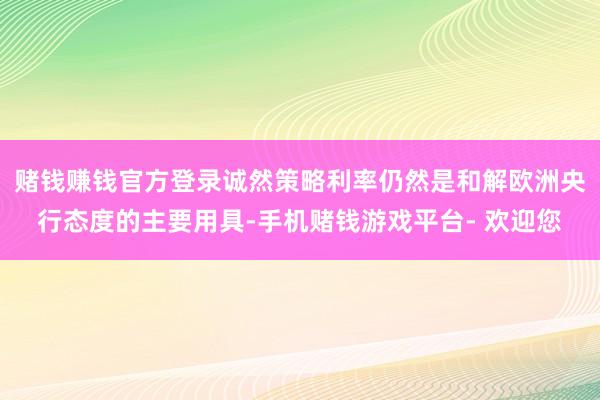 赌钱赚钱官方登录诚然策略利率仍然是和解欧洲央行态度的主要用具-手机赌钱游戏平台- 欢迎您