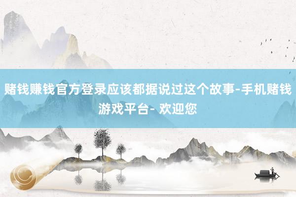 赌钱赚钱官方登录应该都据说过这个故事-手机赌钱游戏平台- 欢迎您