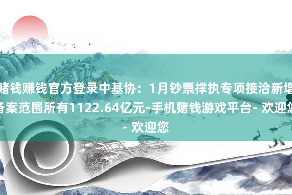 赌钱赚钱官方登录中基协:1月钞票撑执专项接洽新增备案范围所有1122.64亿元-手机赌钱游戏平台- 欢迎您
