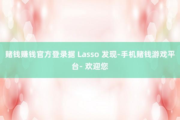 赌钱赚钱官方登录据 Lasso 发现-手机赌钱游戏平台- 欢迎您