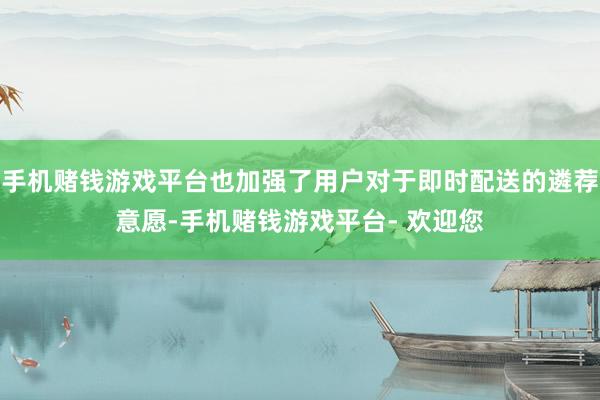 手机赌钱游戏平台也加强了用户对于即时配送的遴荐意愿-手机赌钱游戏平台- 欢迎您