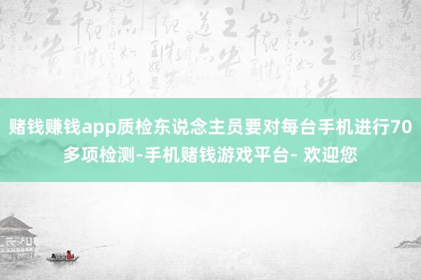 赌钱赚钱app质检东说念主员要对每台手机进行70多项检测-手机赌钱游戏平台- 欢迎您