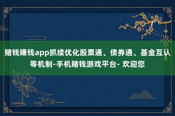 赌钱赚钱app抓续优化股票通、债券通、基金互认等机制-手机赌钱游戏平台- 欢迎您