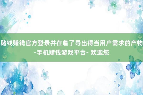 赌钱赚钱官方登录并在临了导出得当用户需求的产物-手机赌钱游戏平台- 欢迎您