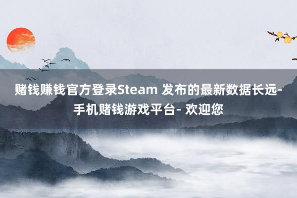 赌钱赚钱官方登录Steam 发布的最新数据长远-手机赌钱游戏平台- 欢迎您