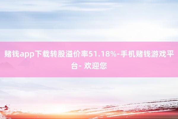 赌钱app下载转股溢价率51.18%-手机赌钱游戏平台- 欢迎您
