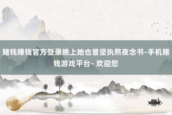 赌钱赚钱官方登录晚上她也曾坚执熬夜念书-手机赌钱游戏平台- 欢迎您