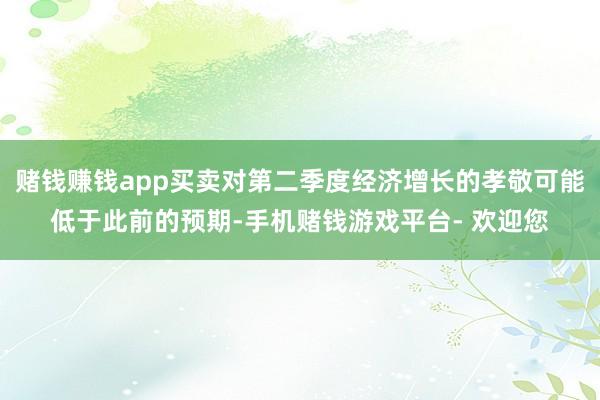 赌钱赚钱app买卖对第二季度经济增长的孝敬可能低于此前的预期-手机赌钱游戏平台- 欢迎您