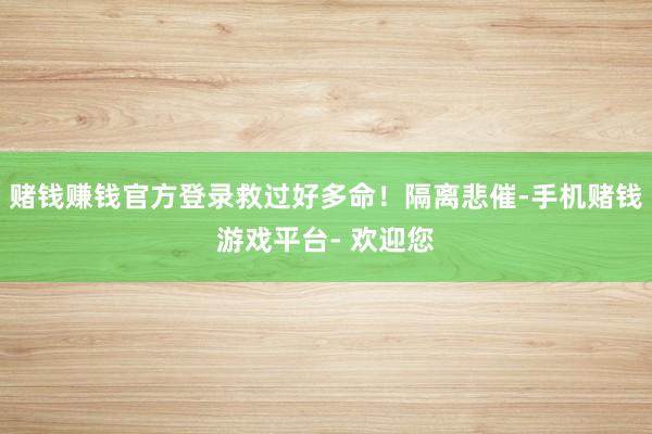 赌钱赚钱官方登录救过好多命！隔离悲催-手机赌钱游戏平台- 欢迎您
